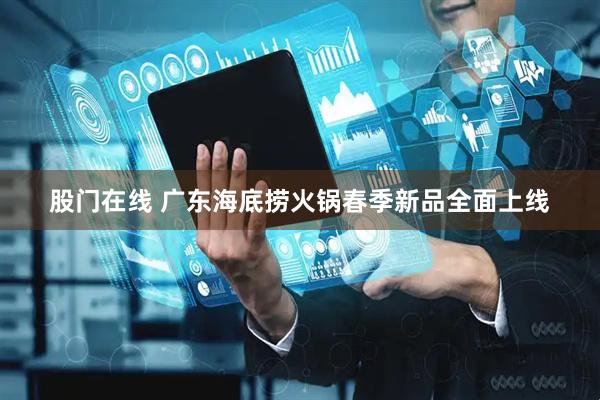 股门在线 广东海底捞火锅春季新品全面上线