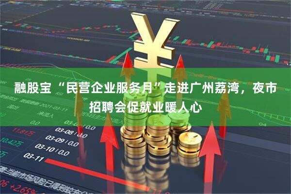 融股宝 “民营企业服务月”走进广州荔湾，夜市招聘会促就业暖人心