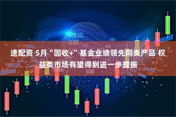 速配资 5月“固收+”基金业绩领先同类产品 权益类市场有望得到进一步提振