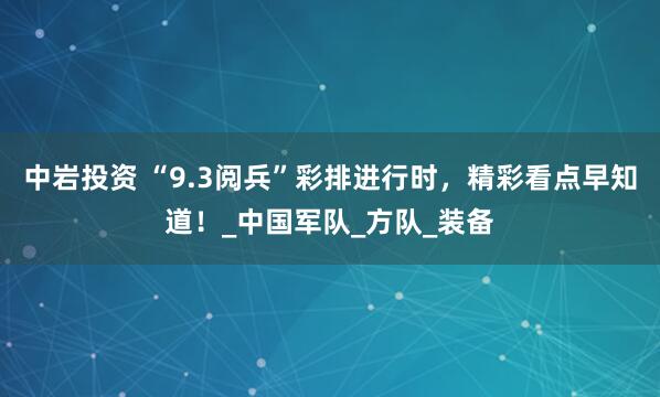 中岩投资 “9.3阅兵”彩排进行时，精彩看点早知道！_中国军队_方队_装备