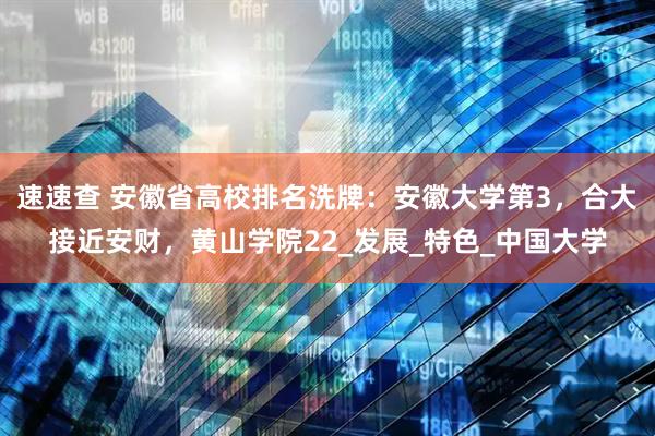 速速查 安徽省高校排名洗牌：安徽大学第3，合大接近安财，黄山学院22_发展_特色_中国大学