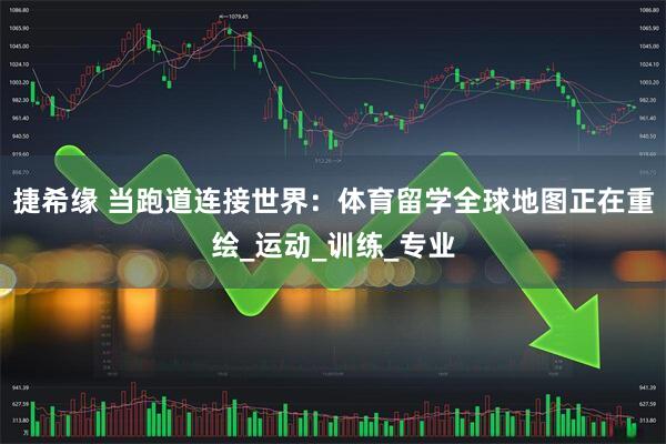 捷希缘 当跑道连接世界：体育留学全球地图正在重绘_运动_训练_专业
