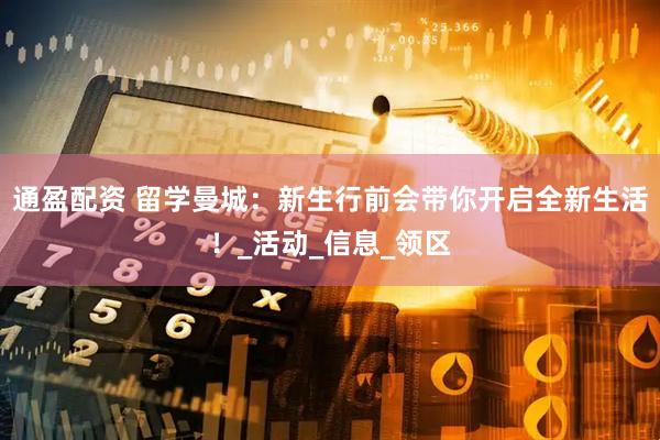 通盈配资 留学曼城：新生行前会带你开启全新生活！_活动_信息_领区