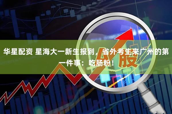 华星配资 星海大一新生报到，省外考生来广州的第一件事：吃肠粉！