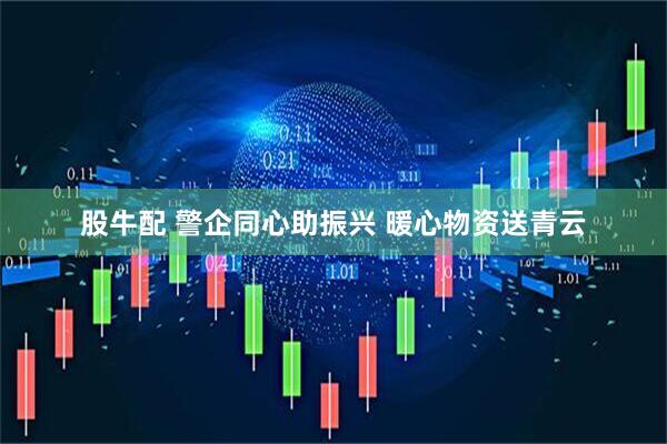 股牛配 警企同心助振兴 暖心物资送青云