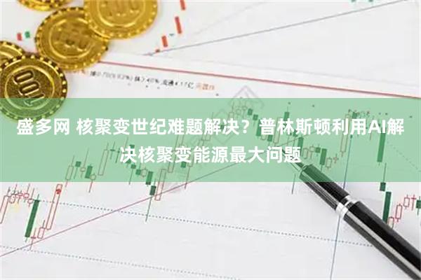 盛多网 核聚变世纪难题解决？普林斯顿利用AI解决核聚变能源最大问题