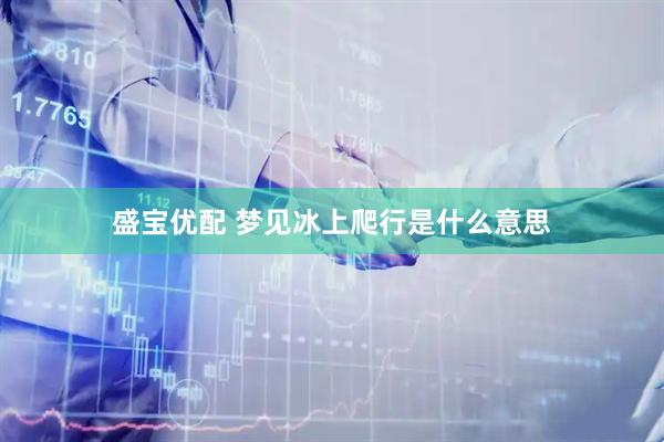 盛宝优配 梦见冰上爬行是什么意思
