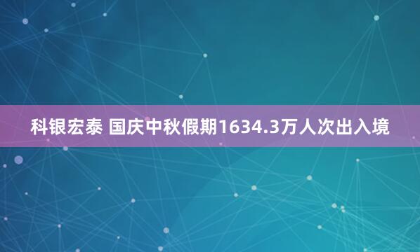科银宏泰 国庆中秋假期1634.3万人次出入境