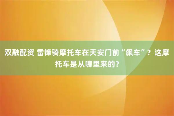 双融配资 雷锋骑摩托车在天安门前“飙车”？这摩托车是从哪里来的？