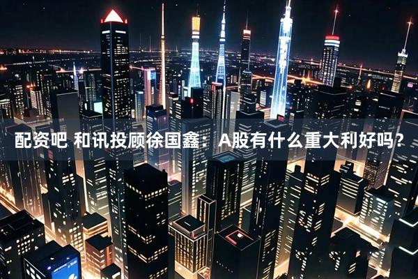 配资吧 和讯投顾徐国鑫：A股有什么重大利好吗？