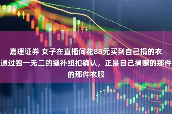 嘉理证券 女子在直播间花88元买到自己捐的衣服，通过独一无二的缝补纽扣确认，正是自己捐赠的那件衣服