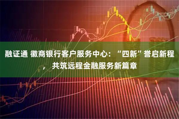 融证通 徽商银行客户服务中心：“四新”誉启新程， 共筑远程金融服务新篇章