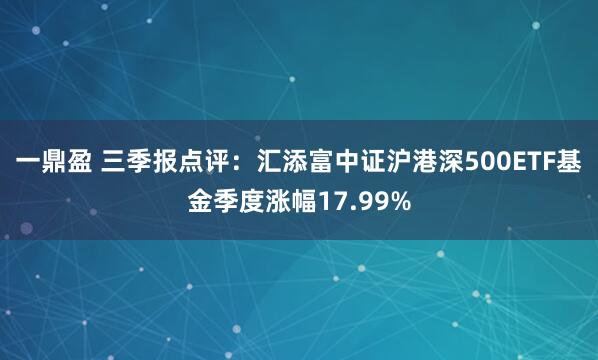 一鼎盈 三季报点评：汇添富中证沪港深500ETF基金季度涨幅17.99%