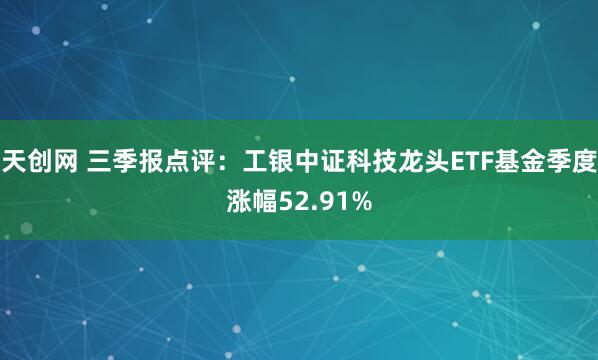 天创网 三季报点评：工银中证科技龙头ETF基金季度涨幅52.91%