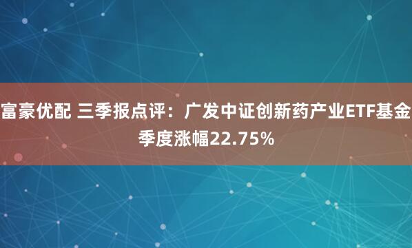 富豪优配 三季报点评：广发中证创新药产业ETF基金季度涨幅22.75%