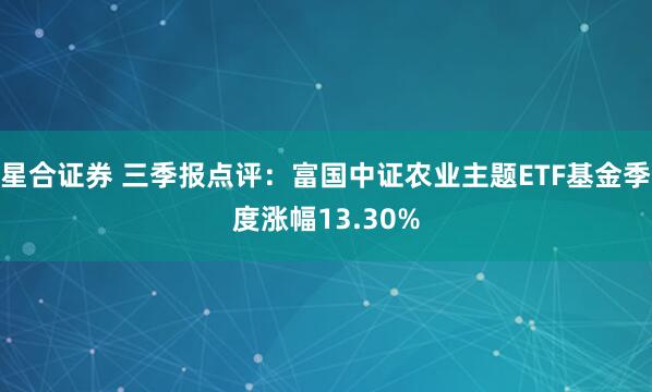 星合证券 三季报点评：富国中证农业主题ETF基金季度涨幅13.30%