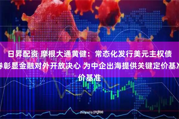 日昇配资 摩根大通黄健：常态化发行美元主权债券彰显金融对外开放决心 为中企出海提供关键定价基准
