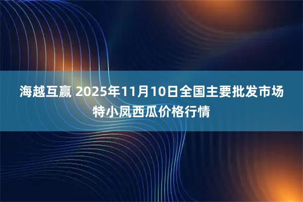 海越互赢 2025年11月10日全国主要批发市场特小凤西瓜价格行情