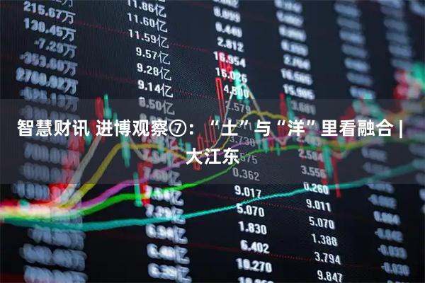 智慧财讯 进博观察⑦：“土”与“洋”里看融合 | 大江东
