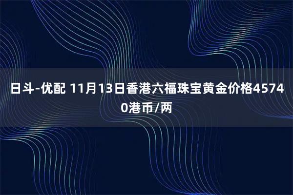 日斗-优配 11月13日香港六福珠宝黄金价格45740港币/两