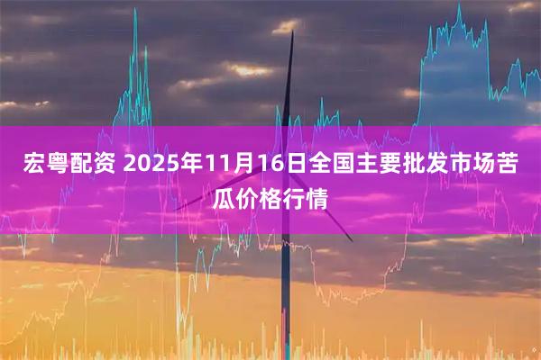 宏粤配资 2025年11月16日全国主要批发市场苦瓜价格行情