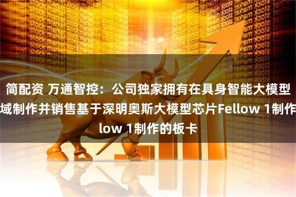 简配资 万通智控：公司独家拥有在具身智能大模型域控领域制作并销售基于深明奥斯大模型芯片Fellow 1制作的板卡
