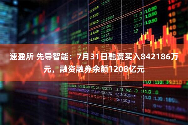 速盈所 先导智能：7月31日融资买入842186万元，融资融券余额1208亿元
