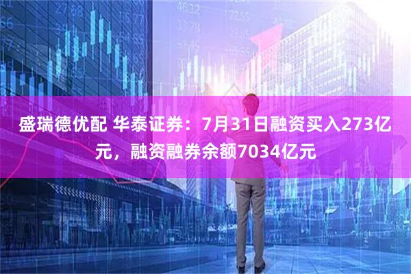 盛瑞德优配 华泰证券：7月31日融资买入273亿元，融资融券余额7034亿元