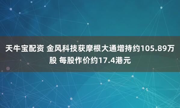 天牛宝配资 金风科技获摩根大通增持约105.89万股 每股作价约17.4港元